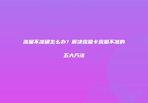 流量不准确怎么办？解决流量卡流量不准的五大方法
