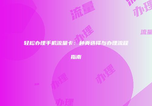 轻松办理手机流量卡：种类选择与办理流程指南