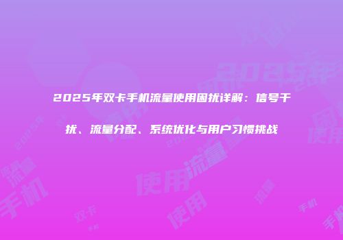 2025年双卡手机流量使用困扰详解：信号干扰、流量分配、系统优化与用户习惯挑战