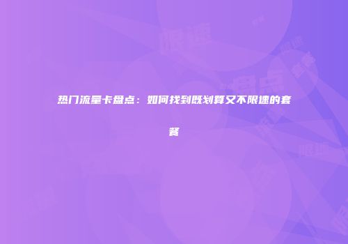 热门流量卡盘点：如何找到既划算又不限速的套餐
