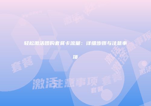 轻松激活团购套餐卡流量：详细步骤与注意事项