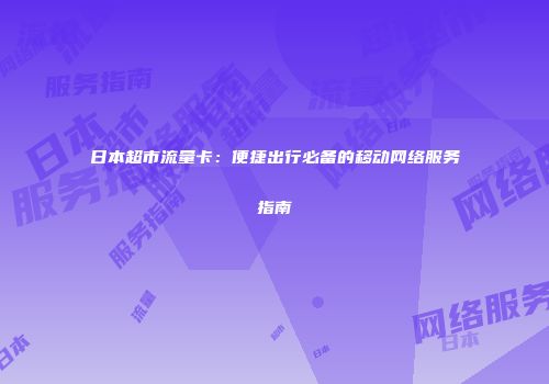 日本超市流量卡：便捷出行必备的移动网络服务指南