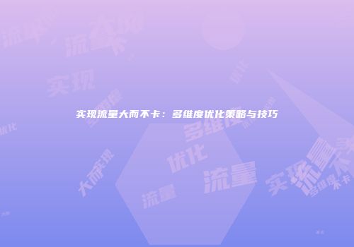 实现流量大而不卡：多维度优化策略与技巧