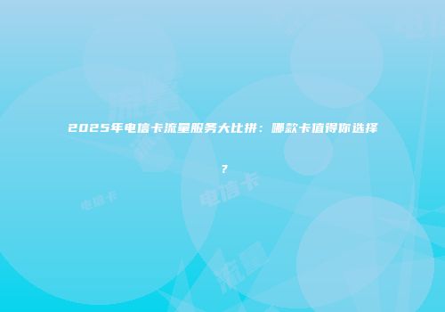 2025年电信卡流量服务大比拼：哪款卡值得你选择？
