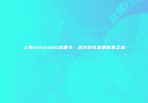 上海19元200G流量卡：高性价比流量套餐之选