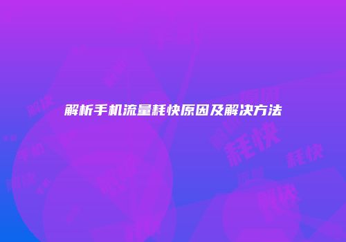 解析手机流量耗快原因及解决方法