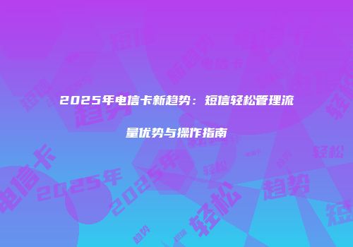 2025年电信卡新趋势：短信轻松管理流量优势与操作指南