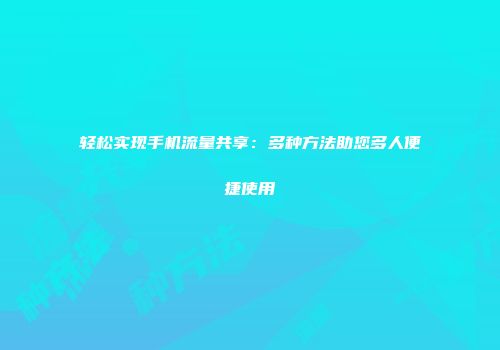 轻松实现手机流量共享：多种方法助您多人便捷使用