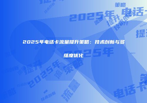 2025年电话卡流量提升策略：技术创新与多维度优化