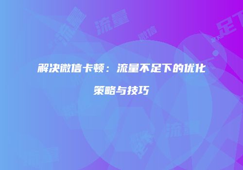 解决微信卡顿：流量不足下的优化策略与技巧