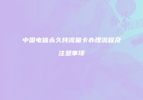 中国电信永久纯流量卡办理流程及注意事项