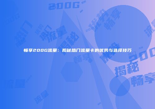 畅享200G流量：揭秘热门流量卡的优势与选择技巧