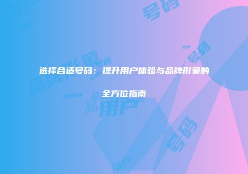 选择合适号码：提升用户体验与品牌形象的全方位指南