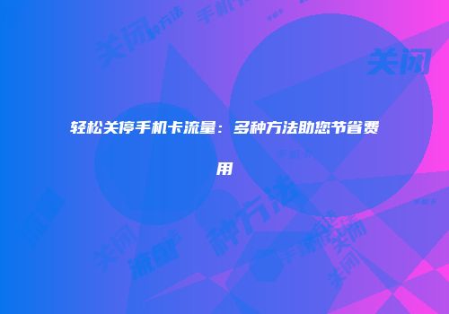 轻松关停手机卡流量：多种方法助您节省费用