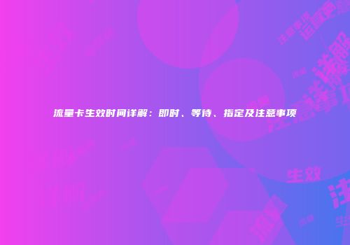 流量卡生效时间详解：即时、等待、指定及注意事项