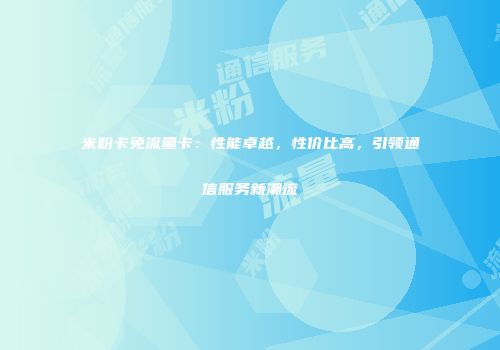 米粉卡免流量卡：性能卓越，性价比高，引领通信服务新潮流