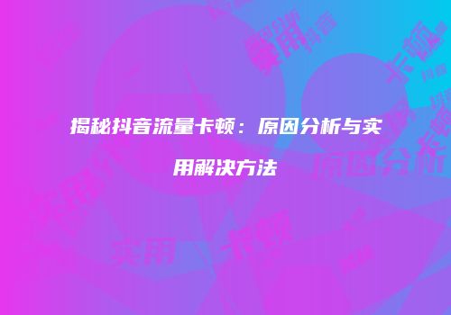 揭秘抖音流量卡顿：原因分析与实用解决方法