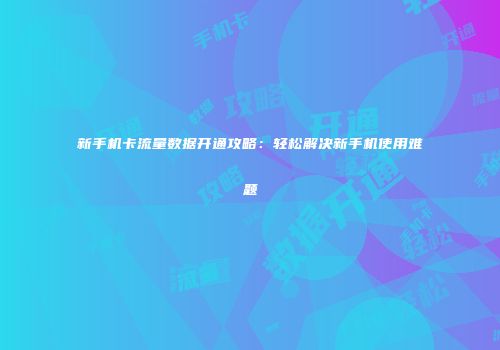 新手机卡流量数据开通攻略：轻松解决新手机使用难题