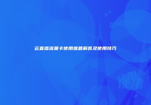 云直播流量卡使用难题解答及使用技巧