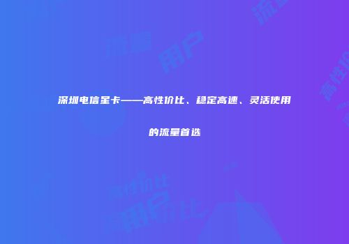 深圳电信星卡——高性价比、稳定高速、灵活使用的流量首选