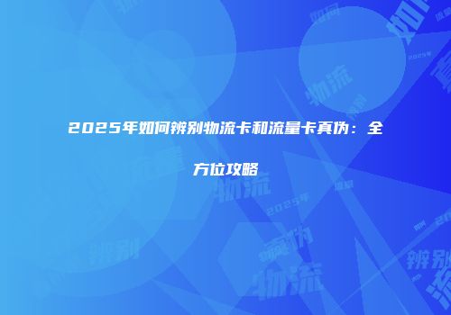 2025年如何辨别物流卡和流量卡真伪：全方位攻略