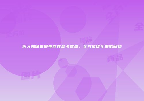 达人如何获取电商商品卡流量：全方位优化策略解析