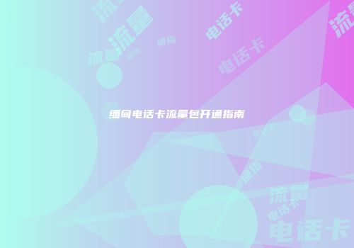 缅甸电话卡流量包开通指南