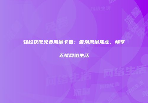 轻松获取免费流量卡包：告别流量焦虑，畅享无忧网络生活