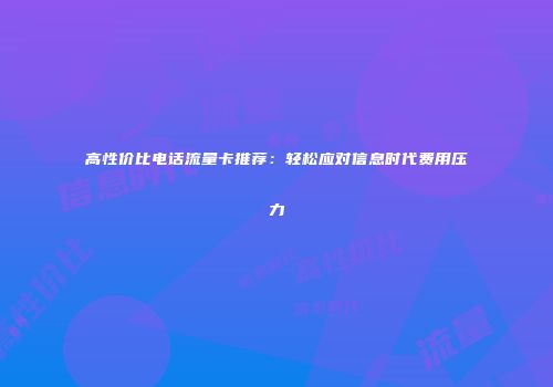 高性价比电话流量卡推荐：轻松应对信息时代费用压力