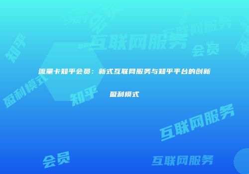 流量卡知乎会员：新式互联网服务与知乎平台的创新盈利模式