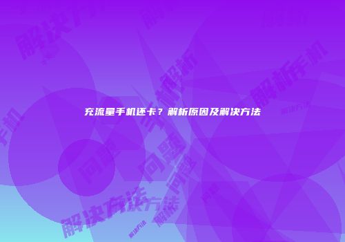 充流量手机还卡？解析原因及解决方法