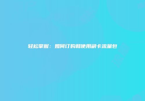 轻松掌握：如何订购和使用副卡流量包