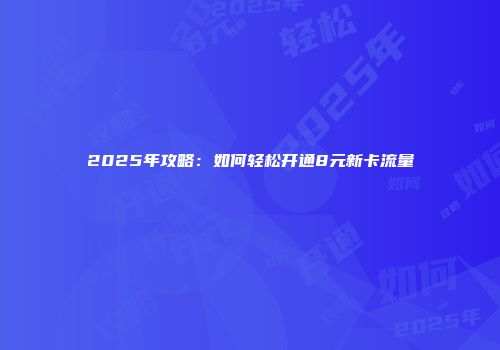 2025年攻略：如何轻松开通8元新卡流量