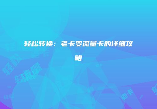 轻松转换：老卡变流量卡的详细攻略