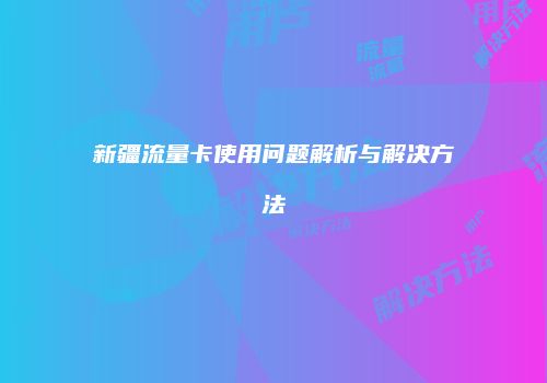 新疆流量卡使用问题解析与解决方法