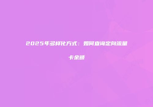 2025年多样化方式：如何查询定向流量卡余额