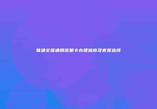 联通全国通用流量卡办理指南及套餐选择
