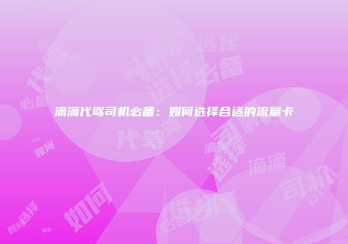 滴滴代驾司机必备：如何选择合适的流量卡