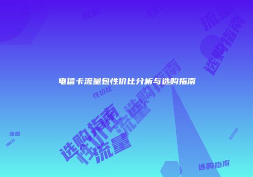 电信卡流量包性价比分析与选购指南