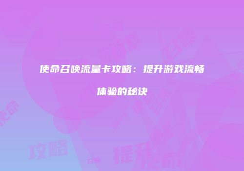 使命召唤流量卡攻略：提升游戏流畅体验的秘诀
