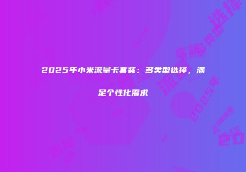 2025年小米流量卡套餐：多类型选择，满足个性化需求