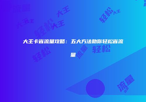 大王卡省流量攻略：五大方法助你轻松省流量