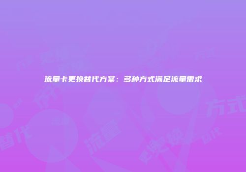 流量卡更换替代方案：多种方式满足流量需求