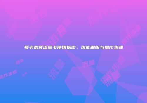 号卡语音流量卡使用指南：功能解析与操作步骤