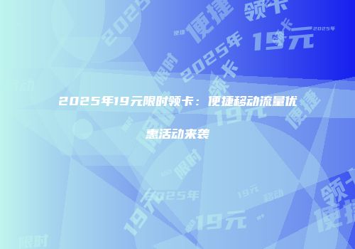 2025年19元限时领卡：便捷移动流量优惠活动来袭