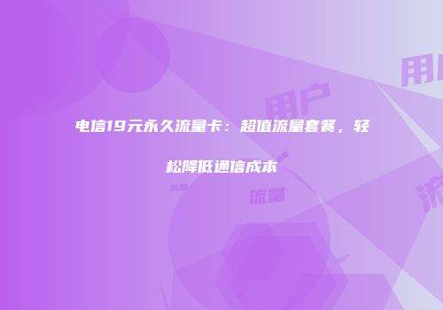 电信19元永久流量卡：超值流量套餐，轻松降低通信成本