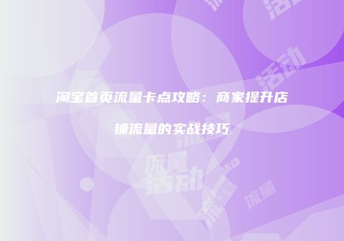 淘宝首页流量卡点攻略：商家提升店铺流量的实战技巧