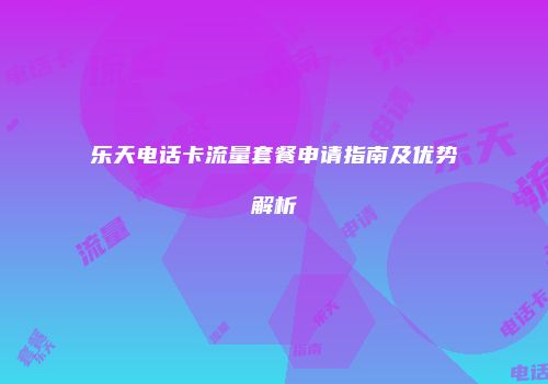 乐天电话卡流量套餐申请指南及优势解析