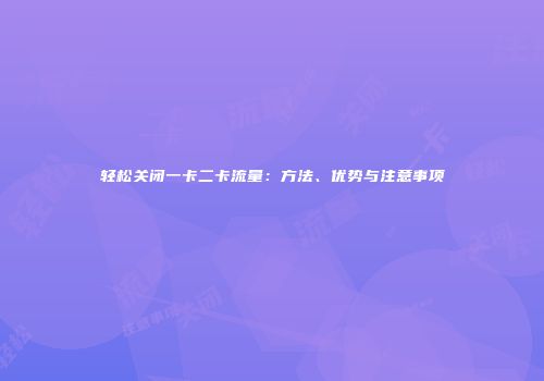 轻松关闭一卡二卡流量：方法、优势与注意事项
