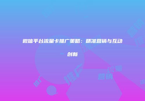 微信平台流量卡推广策略：精准营销与互动创新